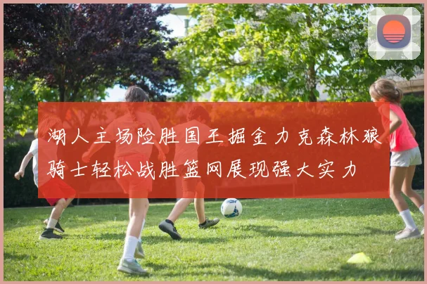 湖人主场险胜国王掘金力克森林狼骑士轻松战胜篮网展现强大实力