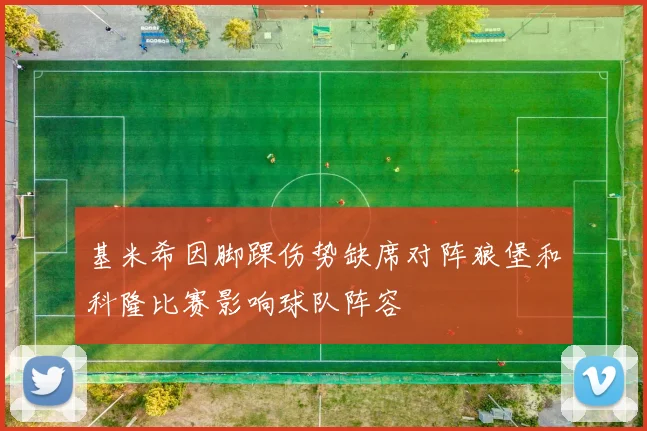 基米希因脚踝伤势缺席对阵狼堡和科隆比赛影响球队阵容