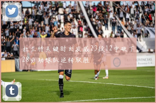 杜兰特关键时刻发威23投12中砍下28分助球队逆转取胜
