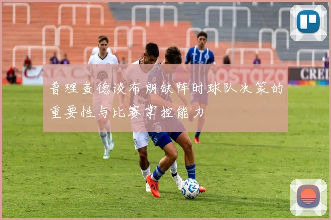 普理查德谈布朗缺阵时球队决策的重要性与比赛掌控能力