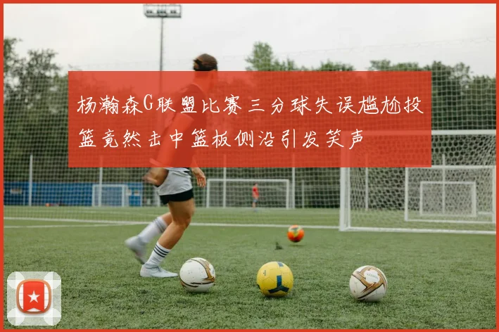杨瀚森G联盟比赛三分球失误尴尬投篮竟然击中篮板侧沿引发笑声