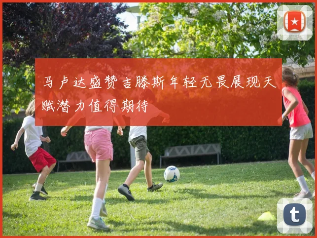 马卢达盛赞吉滕斯年轻无畏展现天赋潜力值得期待
