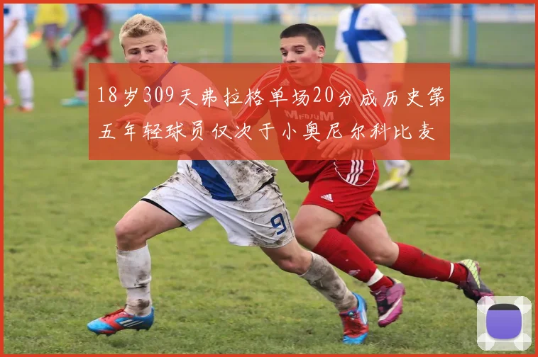 18岁309天弗拉格单场20分成历史第五年轻球员仅次于小奥尼尔科比麦迪和詹姆斯