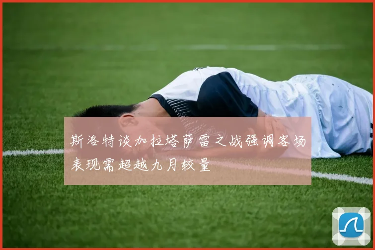 斯洛特谈加拉塔萨雷之战强调客场表现需超越九月较量