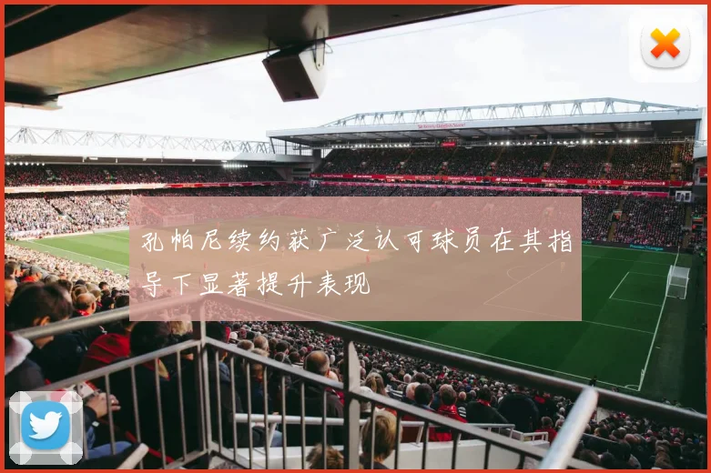孔帕尼续约获广泛认可球员在其指导下显著提升表现