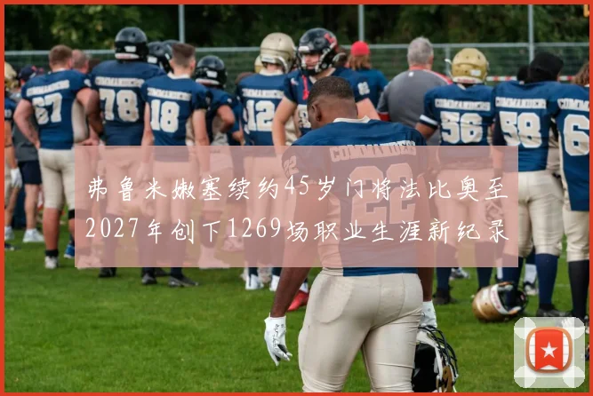 弗鲁米嫩塞续约45岁门将法比奥至2027年创下1269场职业生涯新纪录