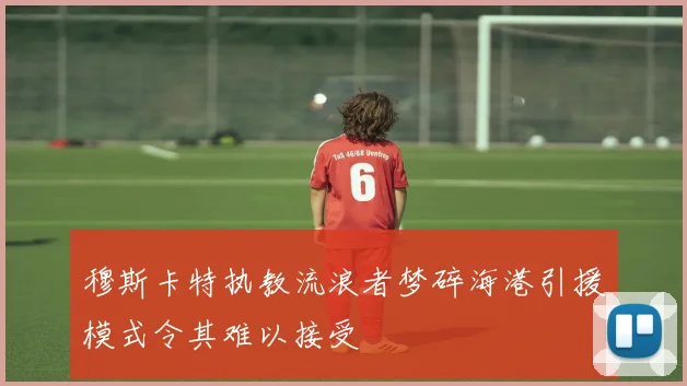 穆斯卡特执教流浪者梦碎海港引援模式令其难以接受