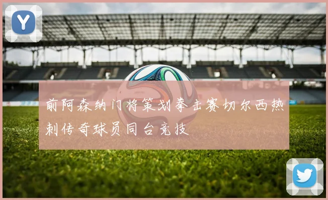 前阿森纳门将策划拳击赛切尔西热刺传奇球员同台竞技