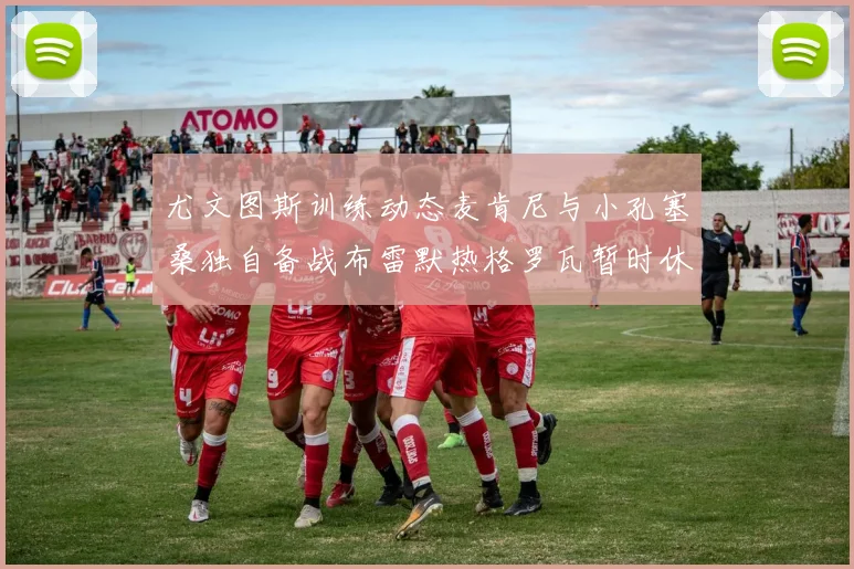 尤文图斯训练动态麦肯尼与小孔塞桑独自备战布雷默热格罗瓦暂时休息
