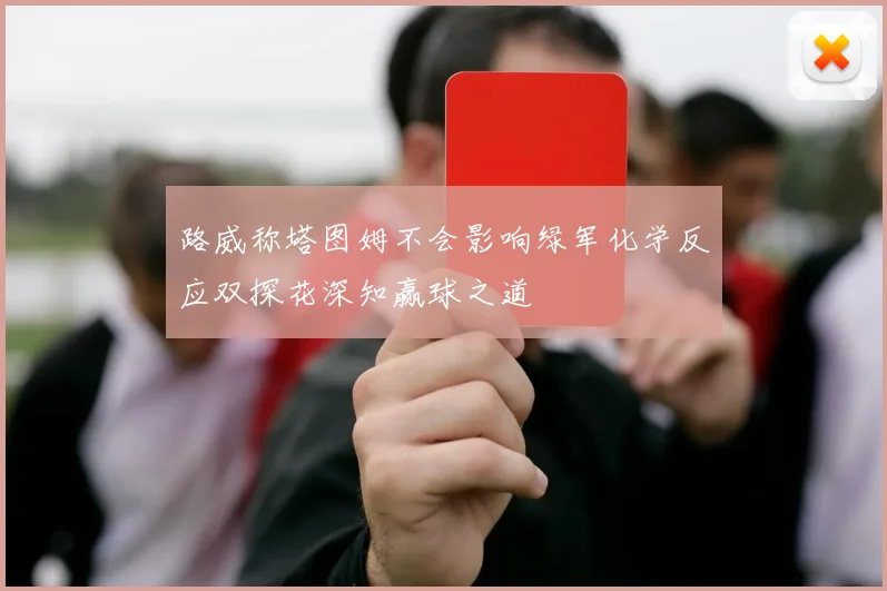 路威称塔图姆不会影响绿军化学反应双探花深知赢球之道