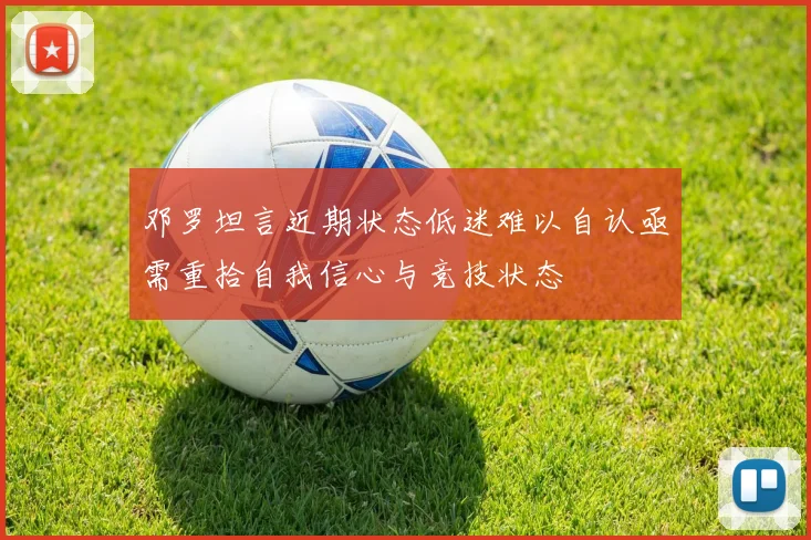 邓罗坦言近期状态低迷难以自认亟需重拾自我信心与竞技状态