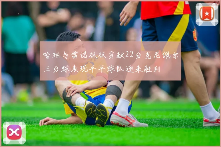 哈珀与雷诺双双贡献22分克尼佩尔三分球表现平平球队迎来胜利