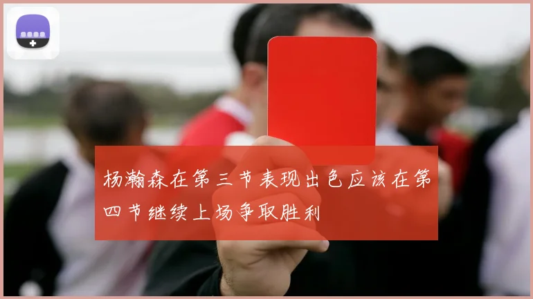 杨瀚森在第三节表现出色应该在第四节继续上场争取胜利