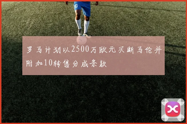 罗马计划以2500万欧元买断马伦并附加10转售分成条款