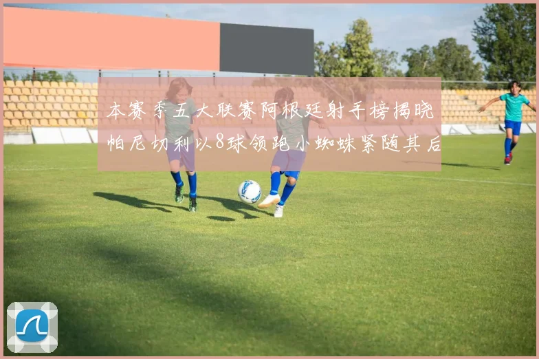 本赛季五大联赛阿根廷射手榜揭晓帕尼切利以8球领跑小蜘蛛紧随其后