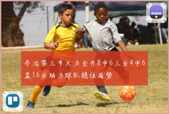 乔治第三节火力全开8中6三分4中6轰16分助力球队稳住局势