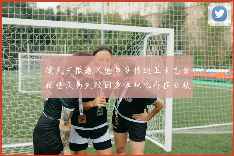 德天空报道汉堡与多特边卫卡巴尔租借交易失败因身体状况存在分歧