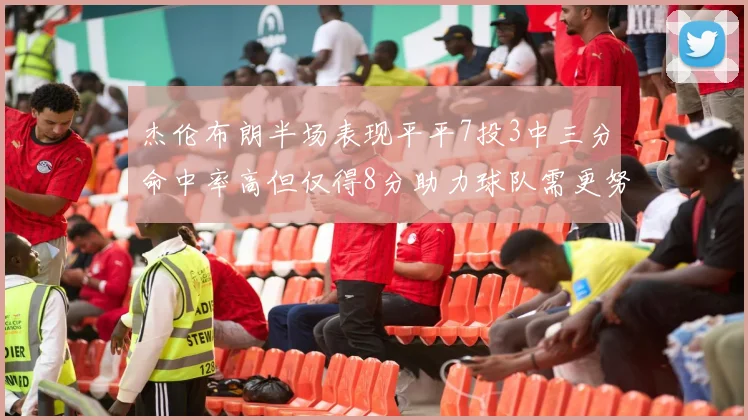 杰伦布朗半场表现平平7投3中三分命中率高但仅得8分助力球队需更努力