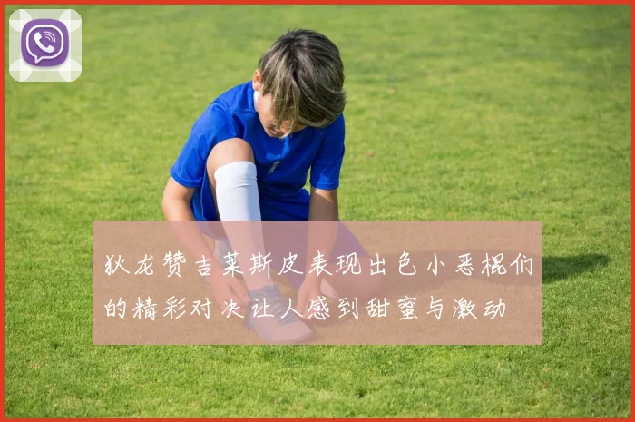 狄龙赞吉莱斯皮表现出色小恶棍们的精彩对决让人感到甜蜜与激动