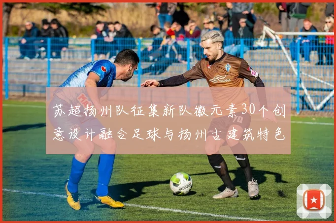 苏超扬州队征集新队徽元素30个创意设计融合足球与扬州古建筑特色