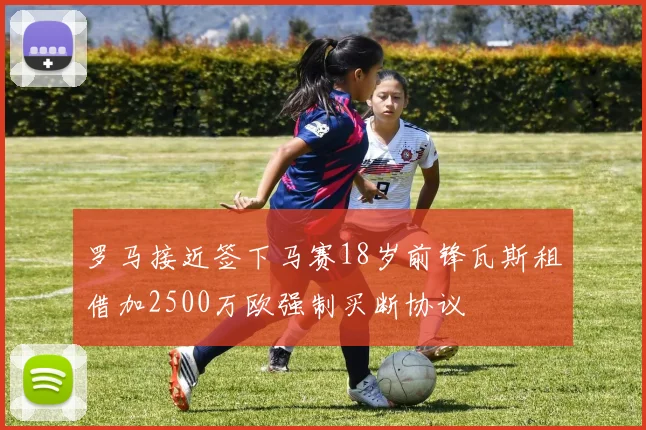 罗马接近签下马赛18岁前锋瓦斯租借加2500万欧强制买断协议