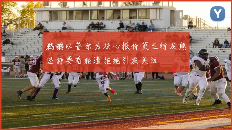 鹈鹕以普尔为核心报价莫兰特灰熊坚持要首轮遭拒绝引发关注