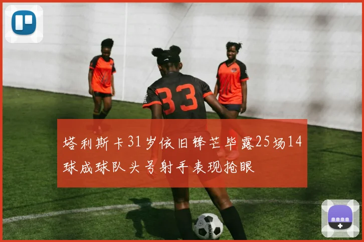塔利斯卡31岁依旧锋芒毕露25场14球成球队头号射手表现抢眼