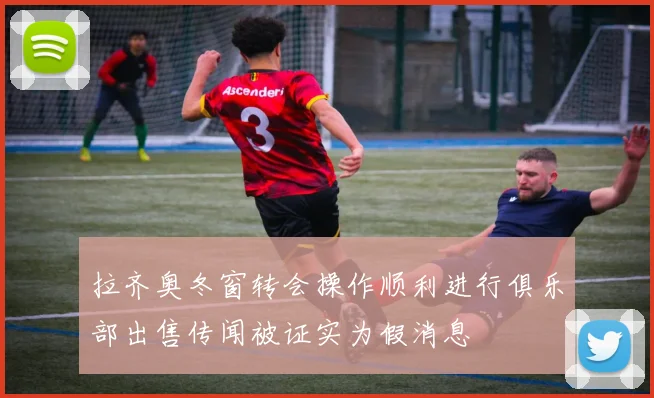 拉齐奥冬窗转会操作顺利进行俱乐部出售传闻被证实为假消息