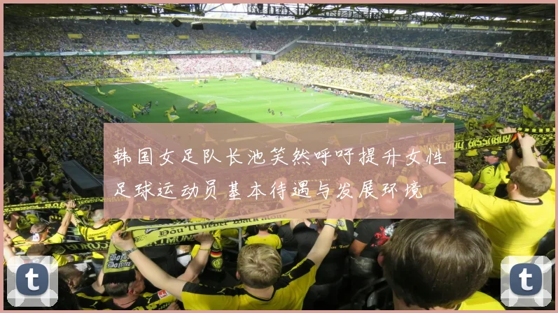 韩国女足队长池笑然呼吁提升女性足球运动员基本待遇与发展环境