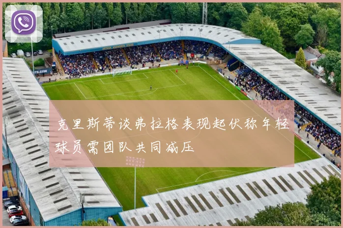 克里斯蒂谈弗拉格表现起伏称年轻球员需团队共同减压