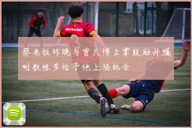蔡老板昨晚与曾凡博击掌鼓励并嘱咐教练多给予他上场机会