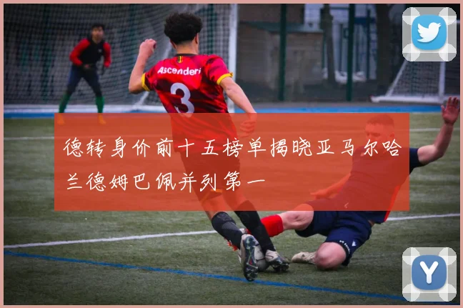 德转身价前十五榜单揭晓亚马尔哈兰德姆巴佩并列第一