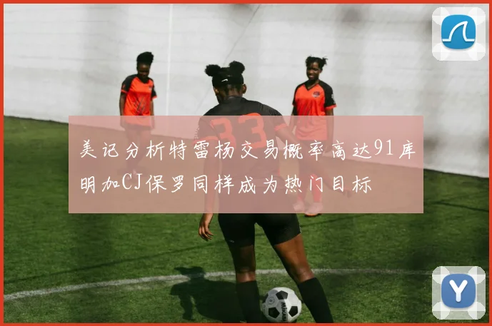 美记分析特雷杨交易概率高达91库明加CJ保罗同样成为热门目标
