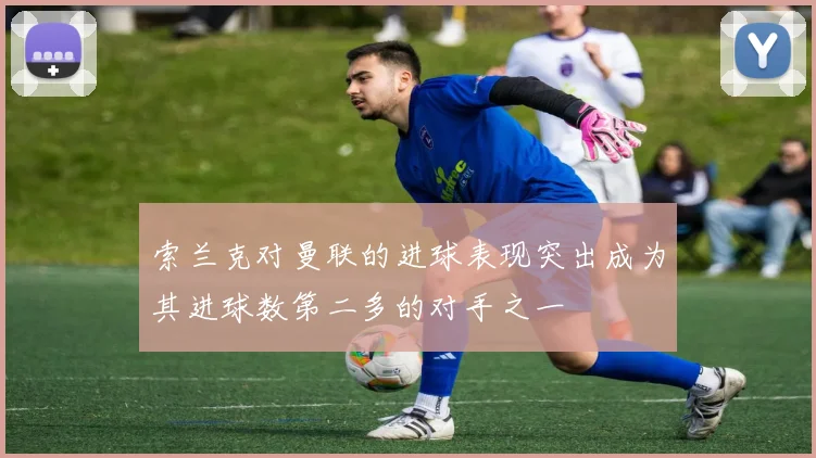 索兰克对曼联的进球表现突出成为其进球数第二多的对手之一