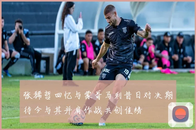 张稀哲回忆与蒙哥马利昔日对决期待今与其并肩作战共创佳绩