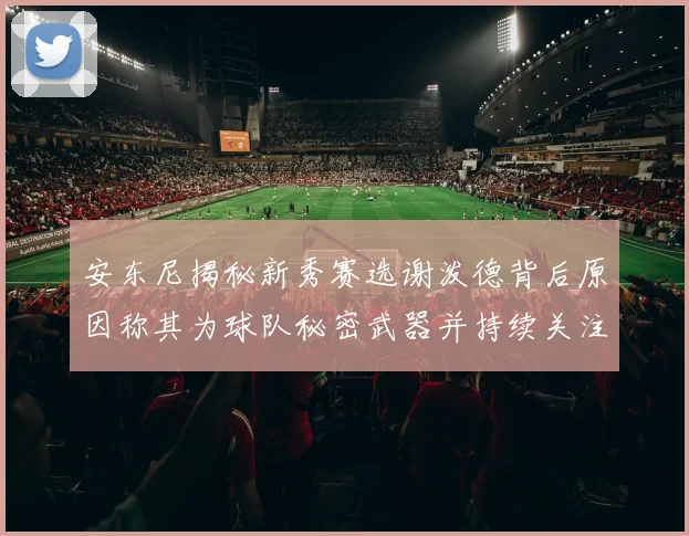 安东尼揭秘新秀赛选谢泼德背后原因称其为球队秘密武器并持续关注