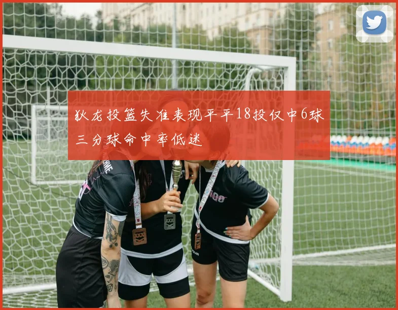 狄龙投篮失准表现平平18投仅中6球三分球命中率低迷