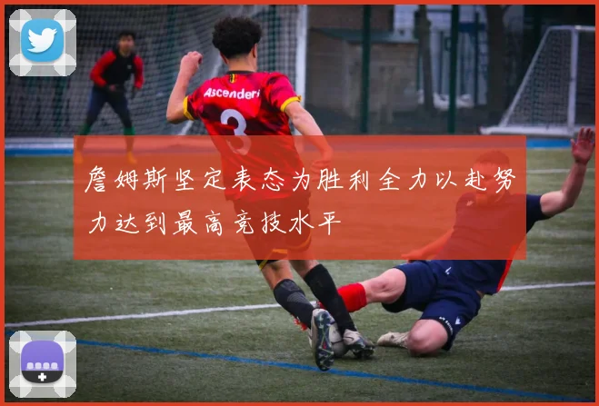 詹姆斯坚定表态为胜利全力以赴努力达到最高竞技水平