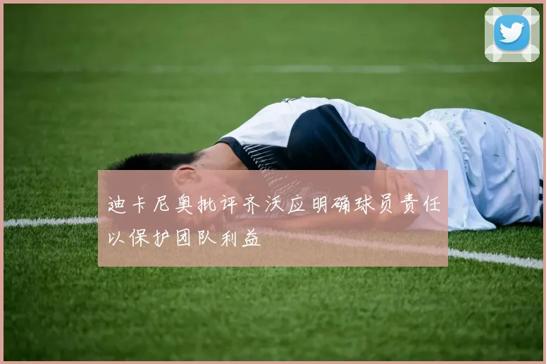 迪卡尼奥批评齐沃应明确球员责任以保护团队利益