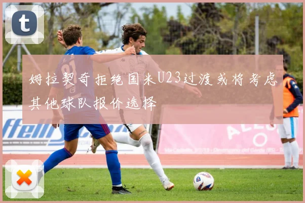 姆拉契奇拒绝国米U23过渡或将考虑其他球队报价选择