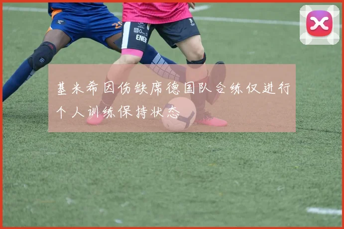 基米希因伤缺席德国队合练仅进行个人训练保持状态