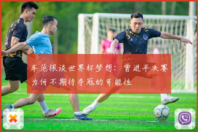 车范根谈世界杯梦想：曾进半决赛为何不期待夺冠的可能性