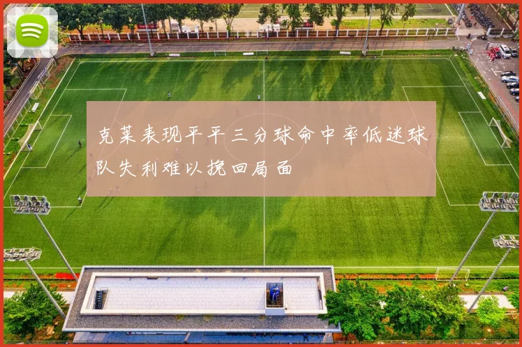 克莱表现平平三分球命中率低迷球队失利难以挽回局面