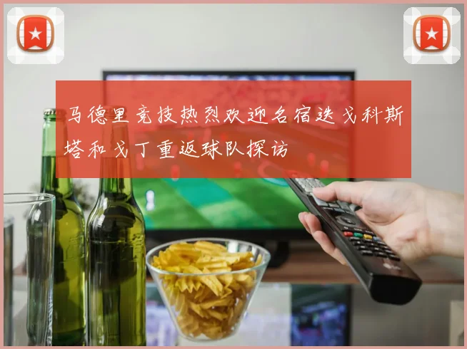 马德里竞技热烈欢迎名宿迭戈科斯塔和戈丁重返球队探访