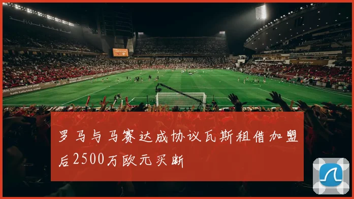 罗马与马赛达成协议瓦斯租借加盟后2500万欧元买断