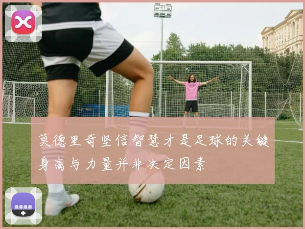 莫德里奇坚信智慧才是足球的关键身高与力量并非决定因素