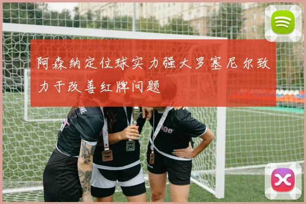 阿森纳定位球实力强大罗塞尼尔致力于改善红牌问题