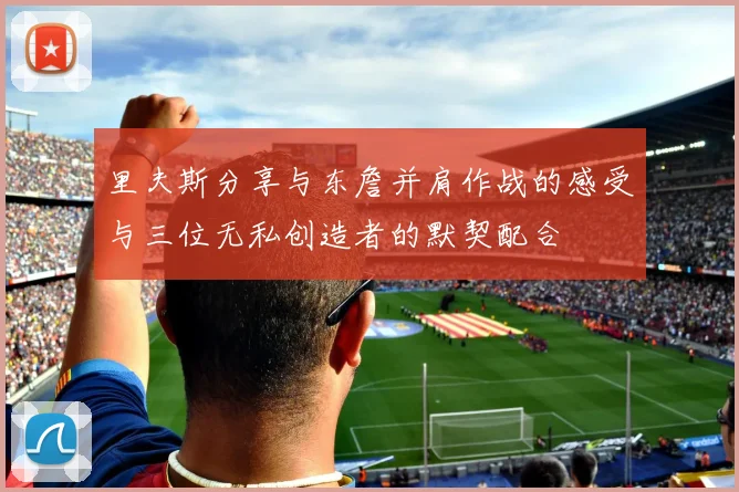里夫斯分享与东詹并肩作战的感受与三位无私创造者的默契配合