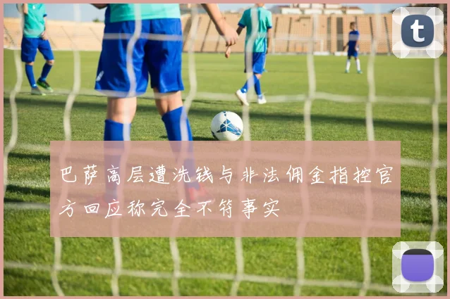 巴萨高层遭洗钱与非法佣金指控官方回应称完全不符事实