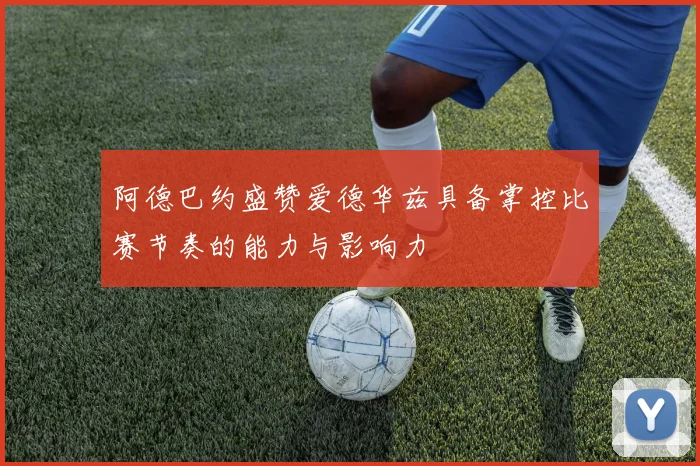 阿德巴约盛赞爱德华兹具备掌控比赛节奏的能力与影响力